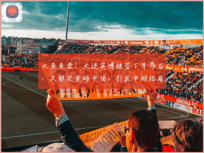 大鱼来袭！大连英博继签下李昂后，又锁定重磅中场，引发中超格局震荡_斯坦丘_罗马_意甲