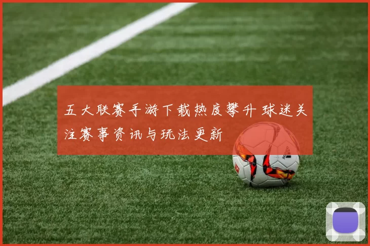 五大联赛手游下载热度攀升 球迷关注赛事资讯与玩法更新