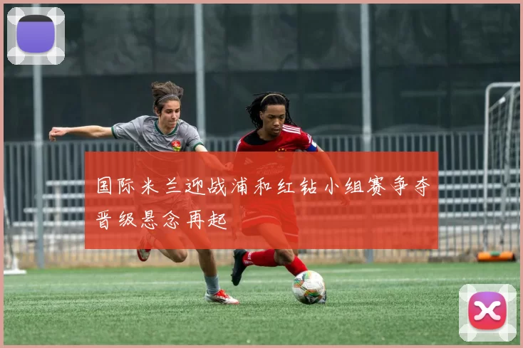 国际米兰迎战浦和红钻小组赛争夺晋级悬念再起