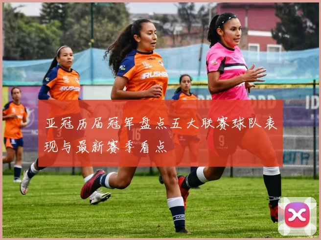 亚冠历届冠军盘点五大联赛球队表现与最新赛季看点