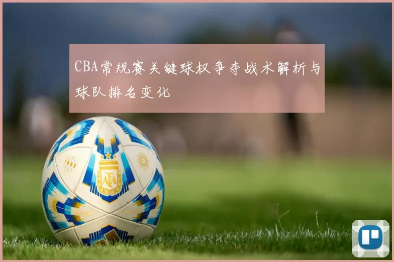 CBA常规赛关键球权争夺战术解析与球队排名变化