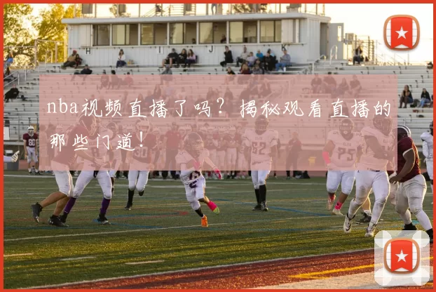 nba视频直播了吗？揭秘观看直播的那些门道！