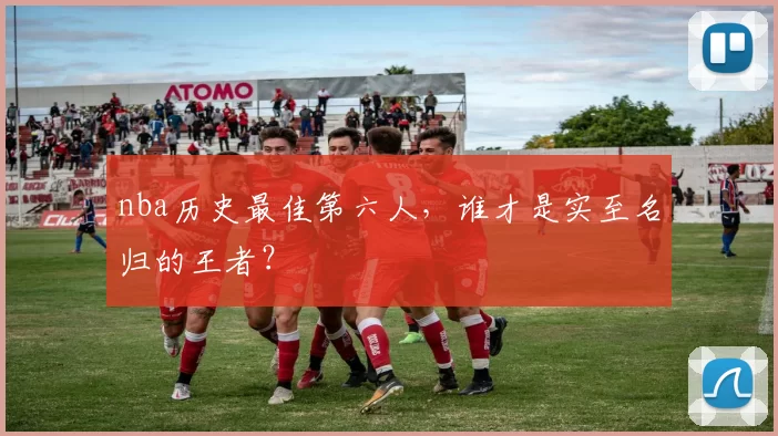 nba历史最佳第六人，谁才是实至名归的王者？