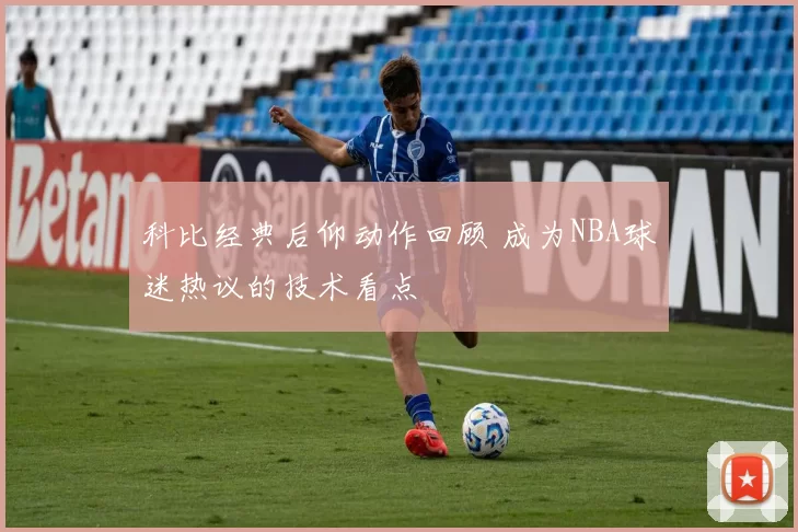 科比经典后仰动作回顾 成为NBA球迷热议的技术看点