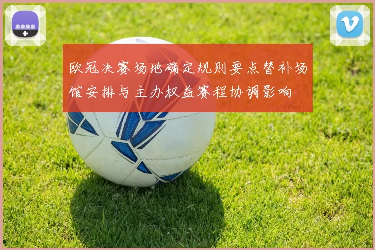 欧冠决赛场地确定规则要点替补场馆安排与主办权益赛程协调影响