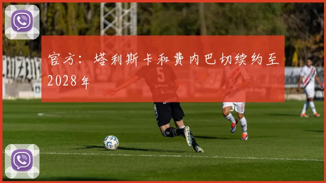 官方：塔利斯卡和费内巴切续约至2028年