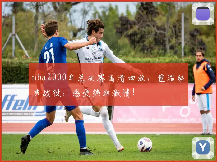 nba2000年总决赛高清回放，重温经典战役，感受热血激情！
