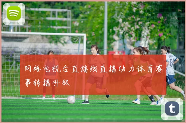 网络电视台直播线直播助力体育赛事转播升级