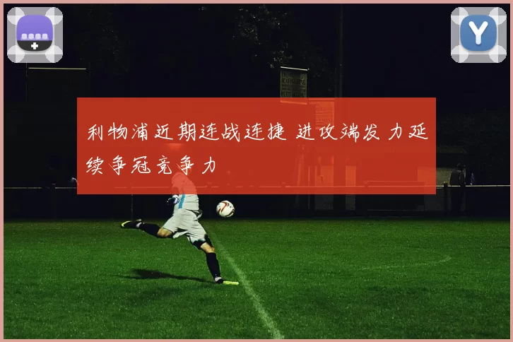 利物浦近期连战连捷 进攻端发力延续争冠竞争力