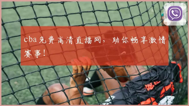 cba免费高清直播网，助你畅享激情赛事！
