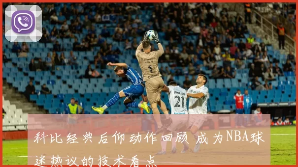 科比经典后仰动作回顾 成为NBA球迷热议的技术看点