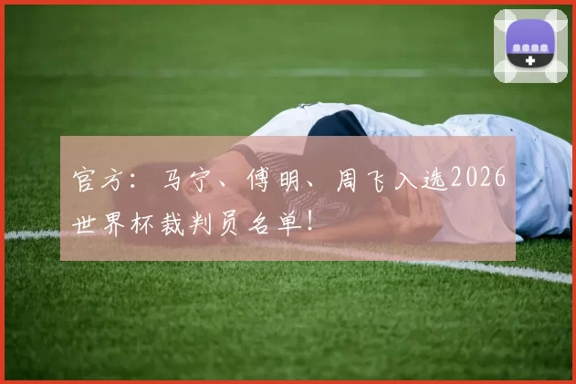 官方：马宁、傅明、周飞入选2026世界杯裁判员名单！