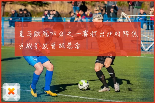 皇马欧冠四分之一赛程出炉对阵焦点战引发晋级悬念