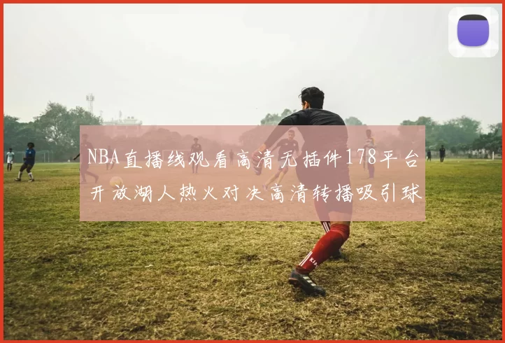 NBA直播线观看高清无插件178平台开放湖人热火对决高清转播吸引球迷关注