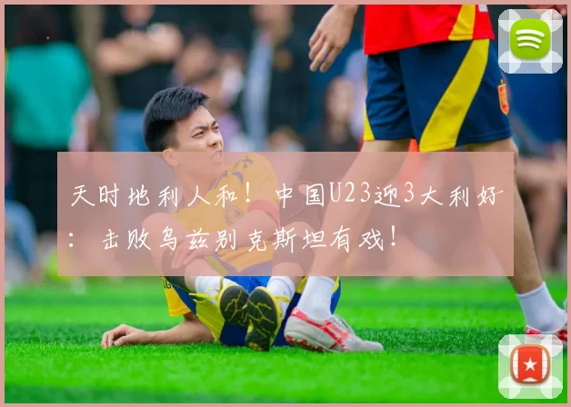 天时地利人和！中国U23迎3大利好：击败乌兹别克斯坦有戏！