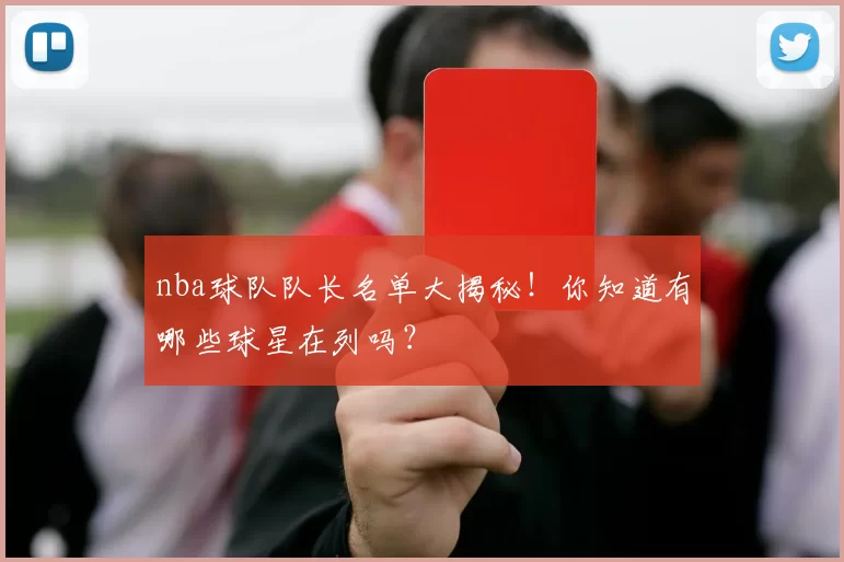 nba球队队长名单大揭秘!你知道有哪些球星在列吗?