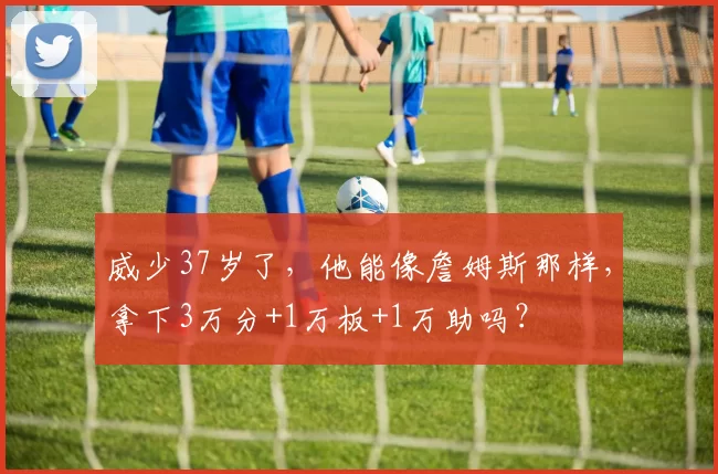 威少37岁了，他能像詹姆斯那样，拿下3万分+1万板+1万助吗？