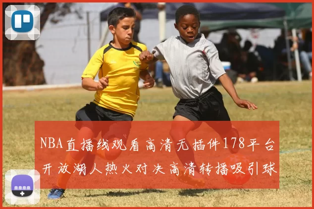 NBA直播线观看高清无插件178平台开放湖人热火对决高清转播吸引球迷关注