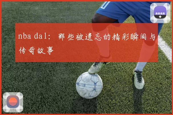nba dal：那些被遗忘的精彩瞬间与传奇故事