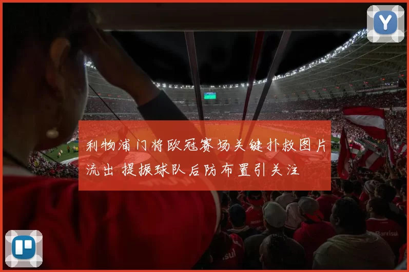 利物浦门将欧冠赛场关键扑救图片流出 提振球队后防布置引关注