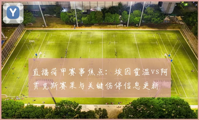 直播荷甲赛事焦点：埃因霍温vs阿贾克斯赛果与关键伤停信息更新