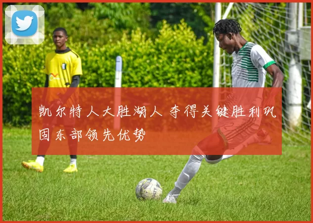 凯尔特人大胜湖人 夺得关键胜利巩固东部领先优势