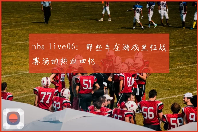nba live06:那些年在游戏里征战赛场的热血回忆