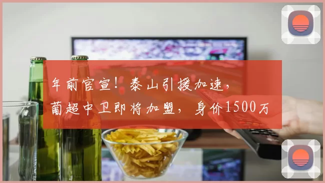 年前官宣！泰山引援加速， ​​​葡超中卫即将加盟，身价1500万