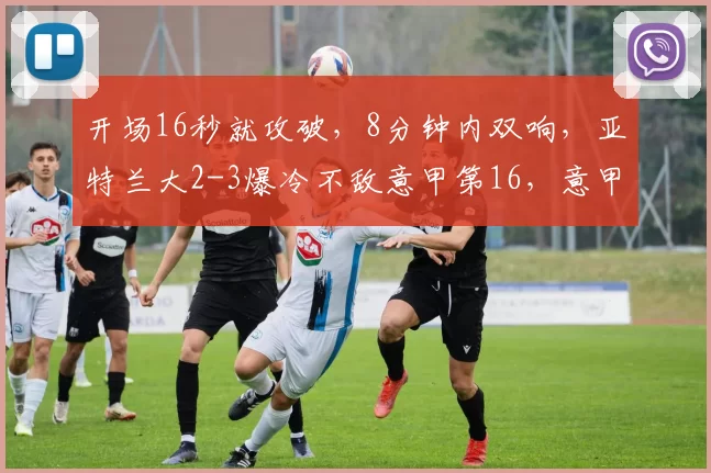 开场16秒就攻破，8分钟内双响，亚特兰大2-3爆冷不敌意甲第16，意甲格局彻底乱套_卡利亚里_比赛_卢卡·斯卡马卡