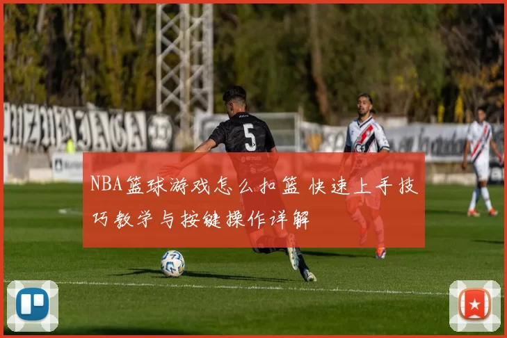 NBA篮球游戏怎么扣篮 快速上手技巧教学与按键操作详解