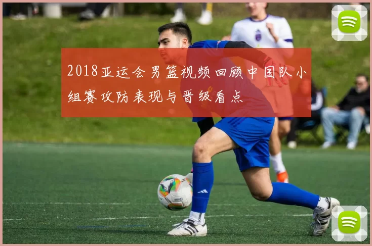 2018亚运会男篮视频回顾中国队小组赛攻防表现与晋级看点