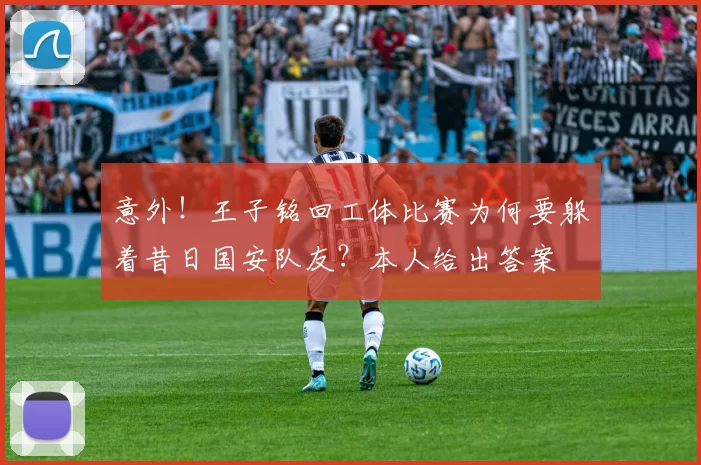 意外！王子铭回工体比赛为何要躲着昔日国安队友？本人给出答案