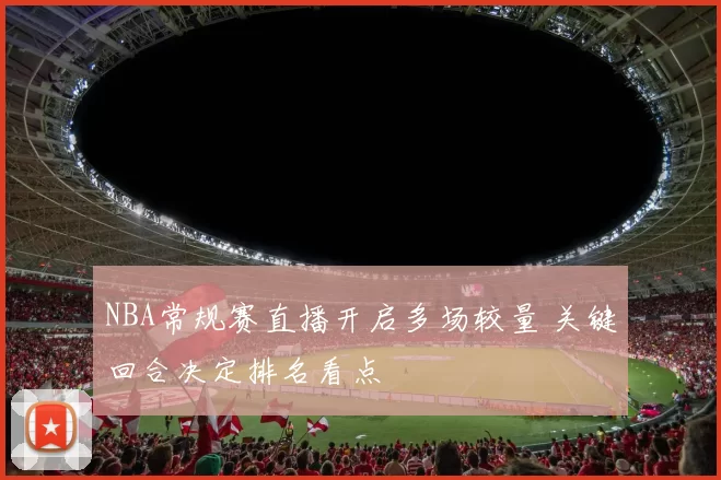 NBA常规赛直播开启多场较量 关键回合决定排名看点