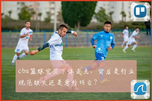 cba篮球宝贝下体走光，背后是行业规范缺失还是意外巧合？