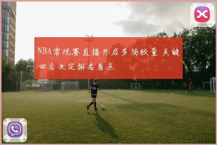 NBA常规赛直播开启多场较量 关键回合决定排名看点