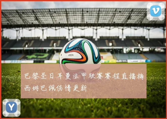 巴黎圣日耳曼法甲联赛赛程直播梅西姆巴佩伤情更新